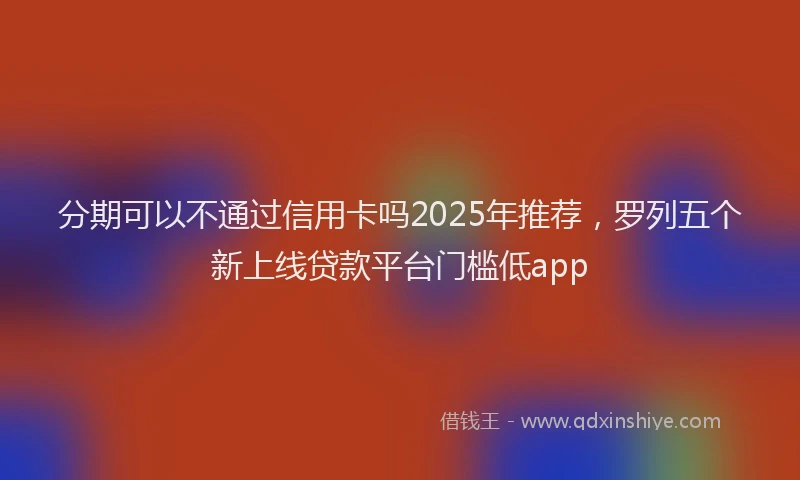 分期可以不通过信用卡吗2025年推荐，罗列五个新上线贷款平台门槛低app