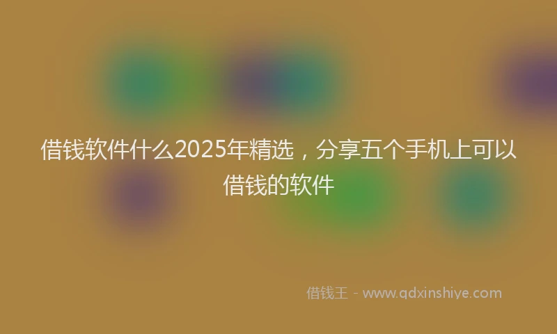 借钱软件什么2025年精选，分享五个手机上可以借钱的软件