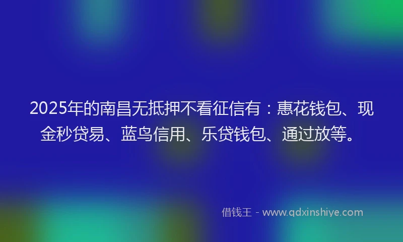 2025年的南昌无抵押不看征信有：惠花钱包、现金秒贷易、蓝鸟信用、乐贷钱包、通过放等。