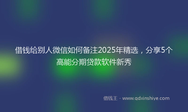借钱给别人微信如何备注2025年精选，分享5个高能分期贷款软件新秀