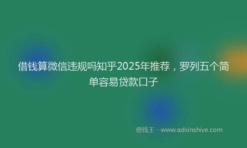 借钱算微信违规吗知乎2025年推荐，罗列五个简单容易贷款口子