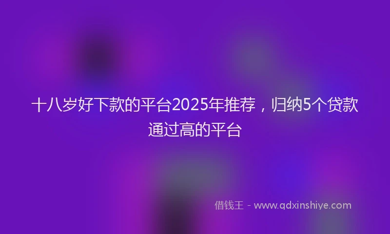 十八岁好下款的平台2025年推荐，归纳5个贷款通过高的平台