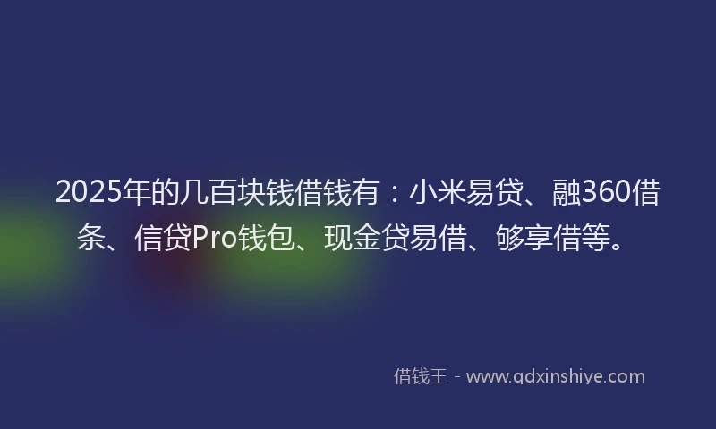 2025年的几百块钱借钱有：小米易贷、融360借条、信贷Pro钱包、现金贷易借、够享借等。