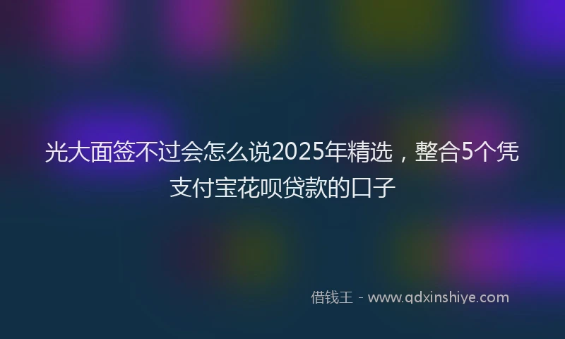 光大面签不过会怎么说2025年精选，整合5个凭支付宝花呗贷款的口子