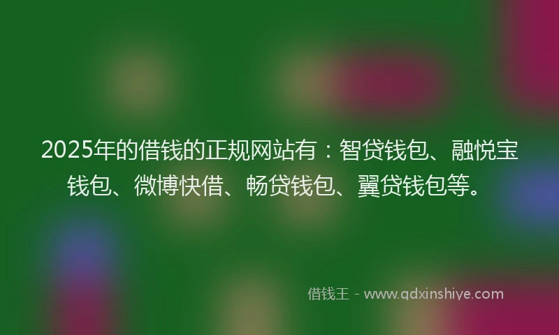 2025年的借钱的正规网站有：智贷钱包、融悦宝钱包、微博快借、畅贷钱包、翼贷钱包等。