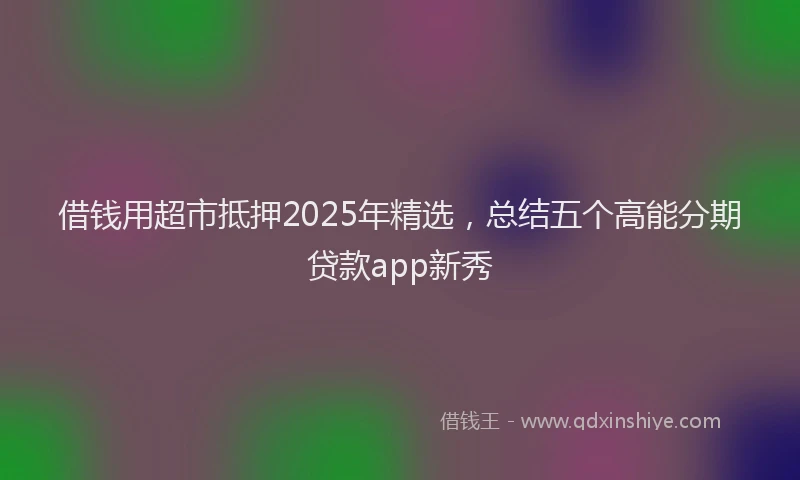 借钱用超市抵押2025年精选，总结五个高能分期贷款app新秀