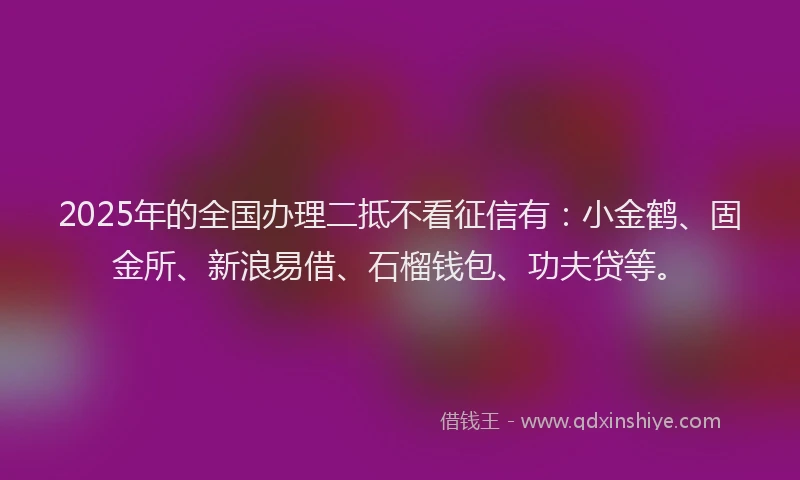 2025年的全国办理二抵不看征信有：小金鹤、固金所、新浪易借、石榴钱包、功夫贷等。