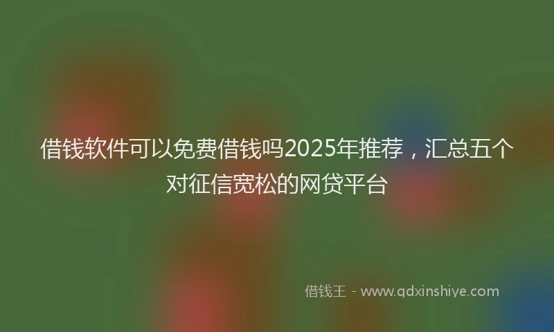 借钱软件可以免费借钱吗2025年推荐，汇总五个对征信宽松的网贷平台