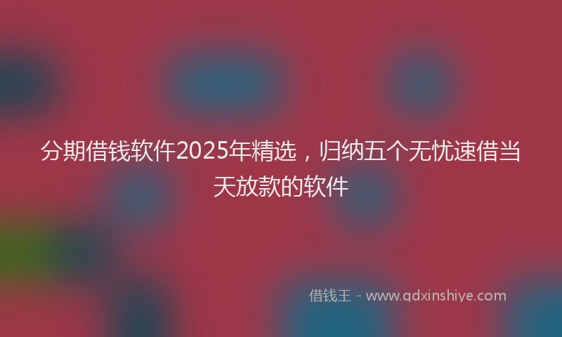 分期借钱软仵2025年精选，归纳五个无忧速借当天放款的软件