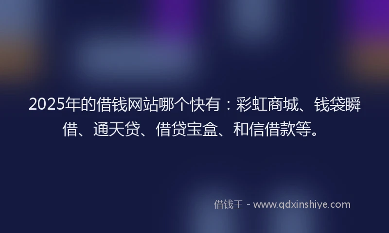 2025年的借钱网站哪个快有：彩虹商城、钱袋瞬借、通天贷、借贷宝盒、和信借款等。
