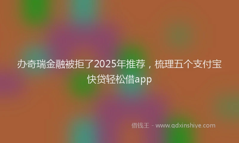 办奇瑞金融被拒了2025年推荐，梳理五个支付宝快贷轻松借app