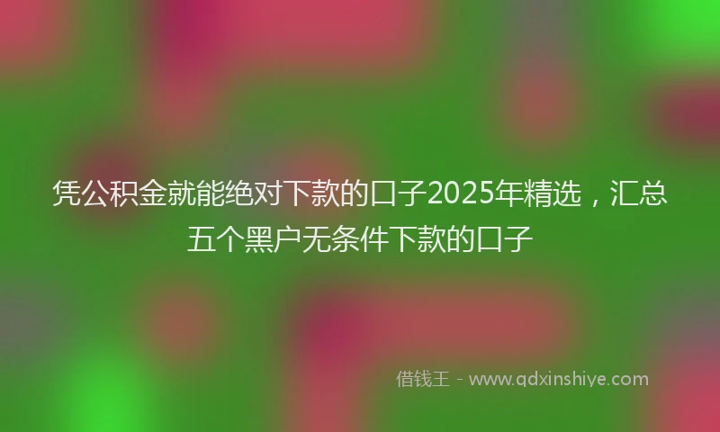 凭公积金就能绝对下款的口子2025年精选，汇总五个黑户无条件下款的口子