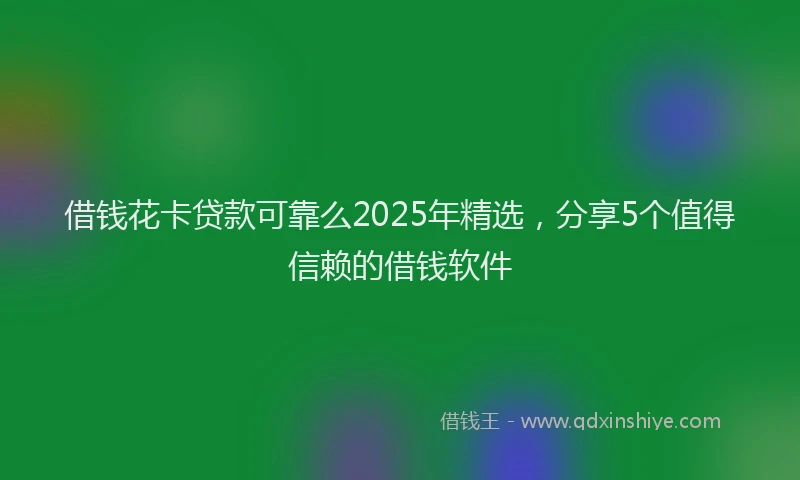 借钱花卡贷款可靠么2025年精选，分享5个值得信赖的借钱软件