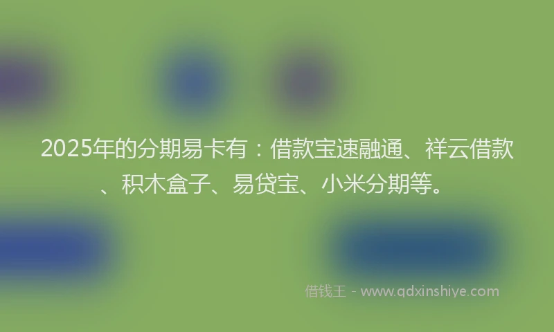 2025年的分期易卡有：借款宝速融通、祥云借款、积木盒子、易贷宝、小米分期等。