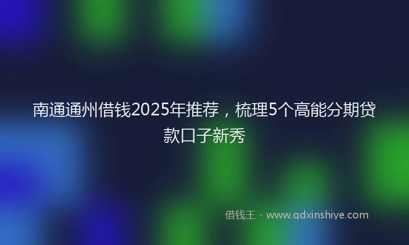 南通通州借钱2025年推荐，梳理5个高能分期贷款口子新秀