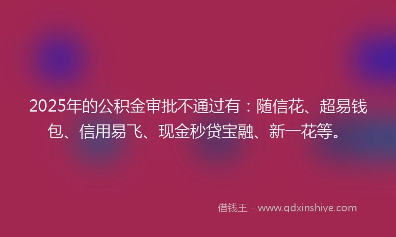 2025年的公积金审批不通过有：随信花、超易钱包、信用易飞、现金秒贷宝融、新一花等。