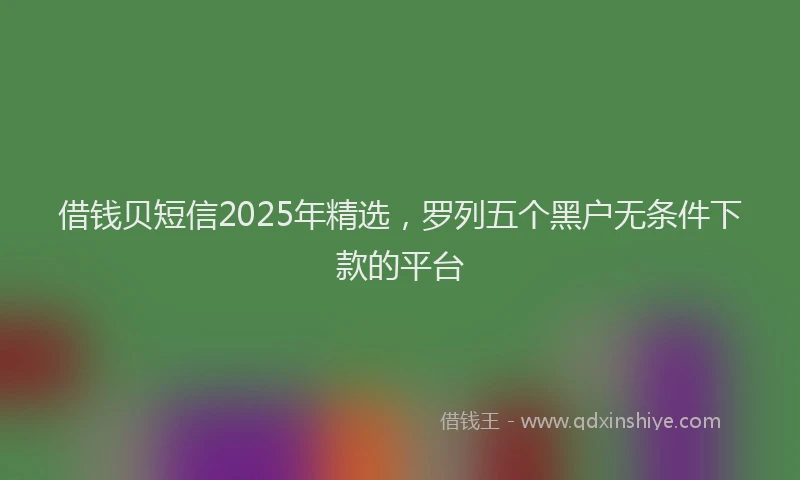借钱贝短信2025年精选，罗列五个黑户无条件下款的平台