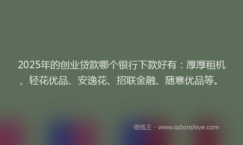 2025年的创业贷款哪个银行下款好有：厚厚租机、轻花优品、安逸花、招联金融、随意优品等。