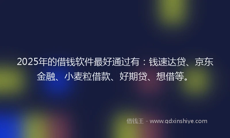 2025年的借钱软件最好通过有：钱速达贷、京东金融、小麦粒借款、好期贷、想借等。