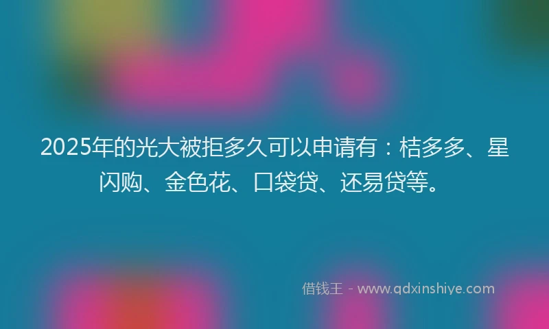 2025年的光大被拒多久可以申请有：桔多多、星闪购、金色花、口袋贷、还易贷等。