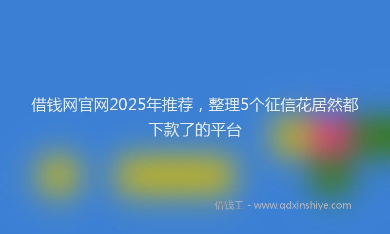 借钱网官网2025年推荐，整理5个征信花居然都下款了的平台