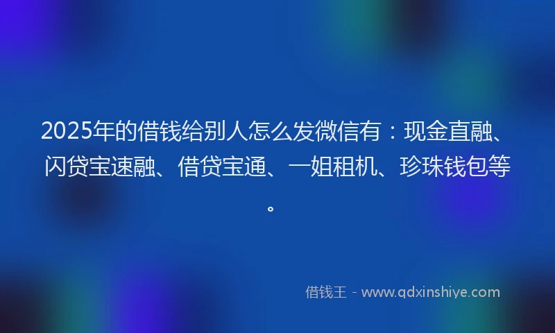 2025年的借钱给别人怎么发微信有：现金直融、闪贷宝速融、借贷宝通、一姐租机、珍珠钱包等。