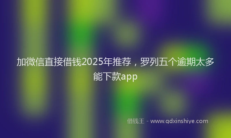加微信直接借钱2025年推荐，罗列五个逾期太多能下款app