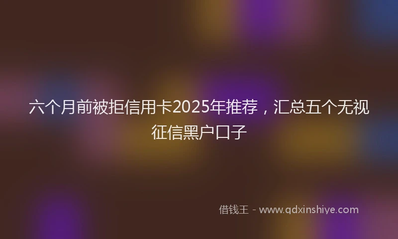 六个月前被拒信用卡2025年推荐，汇总五个无视征信黑户口子