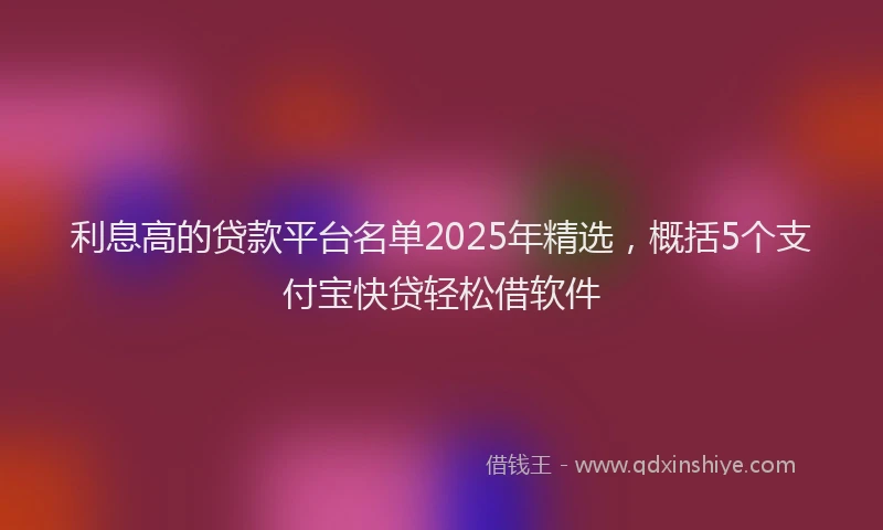 利息高的贷款平台名单2025年精选，概括5个支付宝快贷轻松借软件