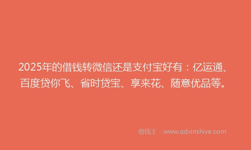 2025年的借钱转微信还是支付宝好有：亿运通、百度贷你飞、省时贷宝、享来花、随意优品等。