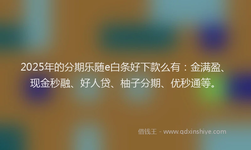 2025年的分期乐随e白条好下款么有：金满盈、现金秒融、好人贷、柚子分期、优秒通等。