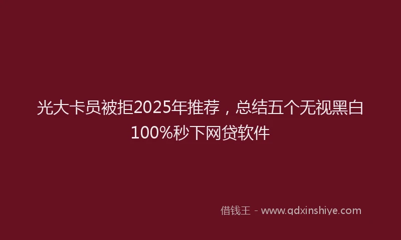 光大卡员被拒2025年推荐，总结五个无视黑白100%秒下网贷软件