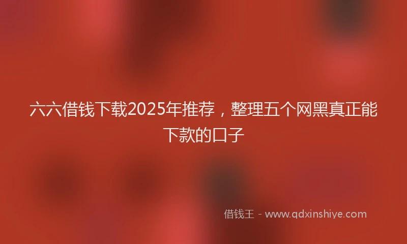 六六借钱下载2025年推荐，整理五个网黑真正能下款的口子