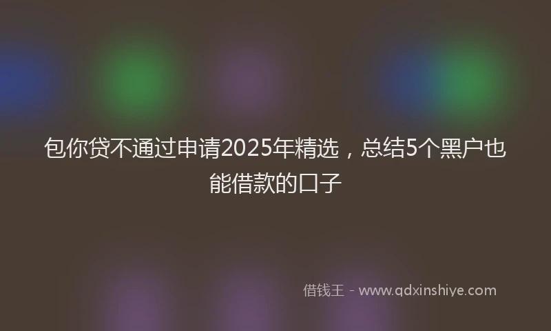 包你贷不通过申请2025年精选，总结5个黑户也能借款的口子