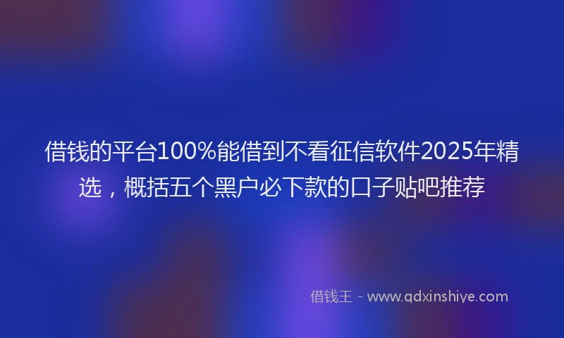 借钱的平台100%能借到不看征信软件2025年精选，概括五个黑户必下款的口子贴吧推荐