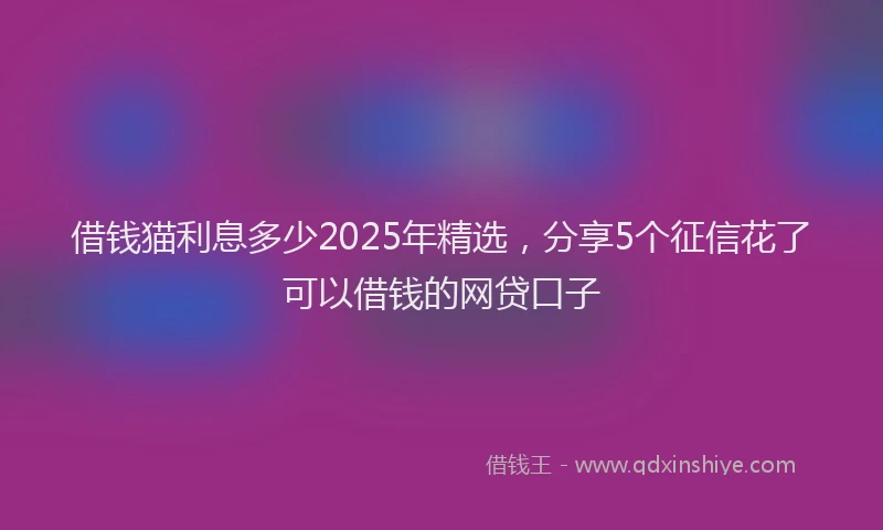 借钱猫利息多少2025年精选，分享5个征信花了可以借钱的网贷口子