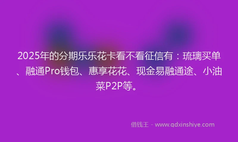 2025年的分期乐乐花卡看不看征信有：琉璃买单、融通Pro钱包、惠享花花、现金易融通途、小油菜P2P等。