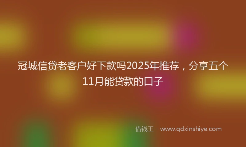 冠城信贷老客户好下款吗2025年推荐，分享五个11月能贷款的口子