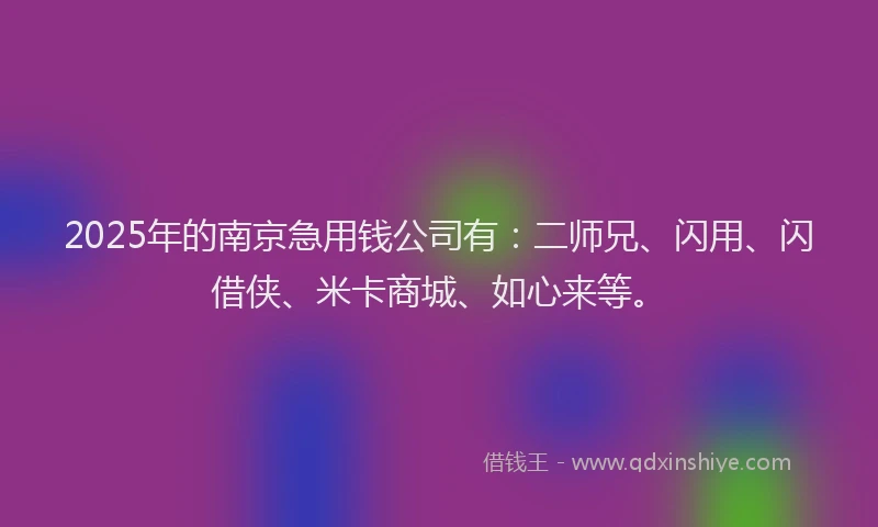 2025年的南京急用钱公司有：二师兄、闪用、闪借侠、米卡商城、如心来等。
