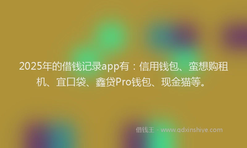 2025年的借钱记录app有：信用钱包、蛮想购租机、宜口袋、鑫贷Pro钱包、现金猫等。