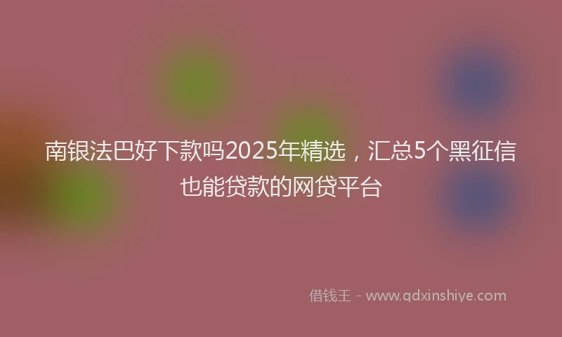 南银法巴好下款吗2025年精选，汇总5个黑征信也能贷款的网贷平台