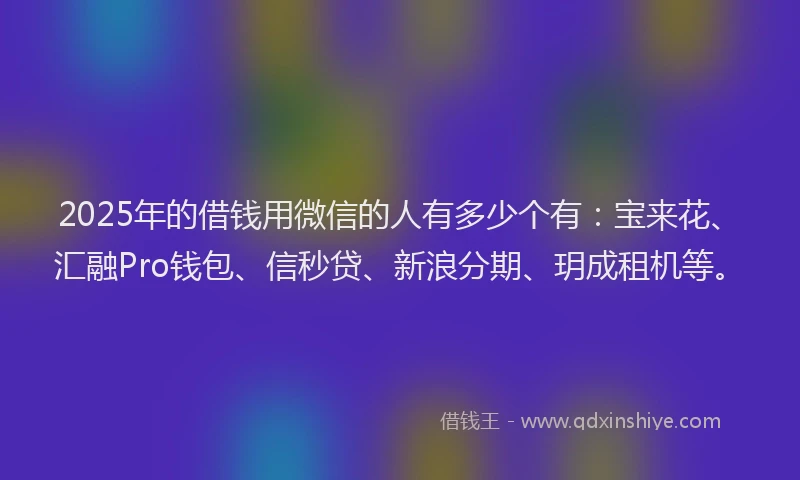2025年的借钱用微信的人有多少个有：宝来花、汇融Pro钱包、信秒贷、新浪分期、玥成租机等。