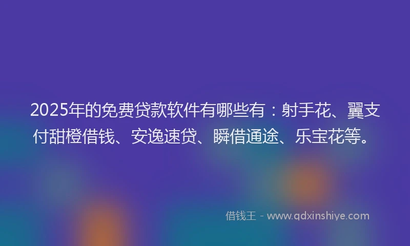 2025年的免费贷款软件有哪些有：射手花、翼支付甜橙借钱、安逸速贷、瞬借通途、乐宝花等。