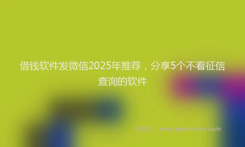 借钱软件发微信2025年推荐，分享5个不看征信查询的软件