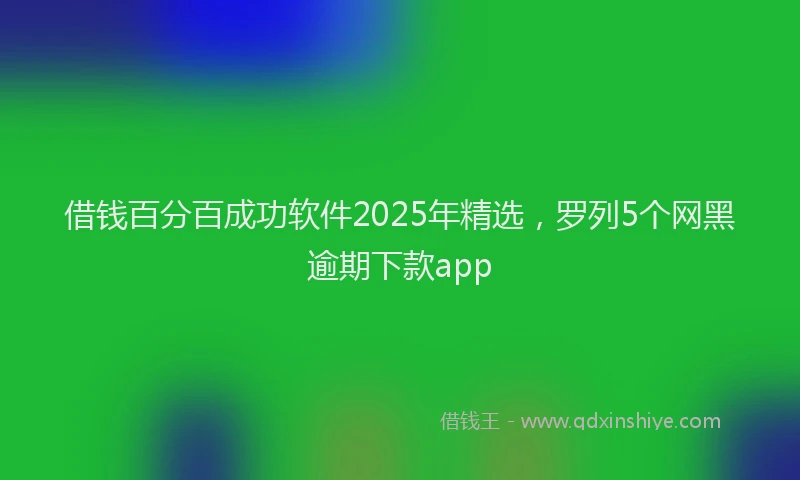 借钱百分百成功软件2025年精选，罗列5个网黑逾期下款app