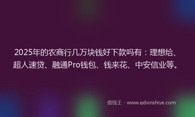 2025年的农商行几万块钱好下款吗有：理想给、超人速贷、融通Pro钱包、钱来花、中安信业等。
