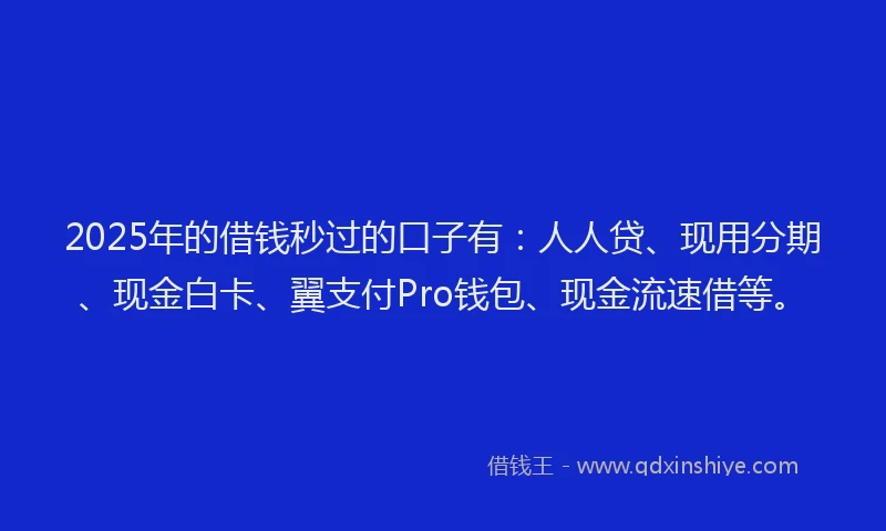 2025年的借钱秒过的口子有：人人贷、现用分期、现金白卡、翼支付Pro钱包、现金流速借等。