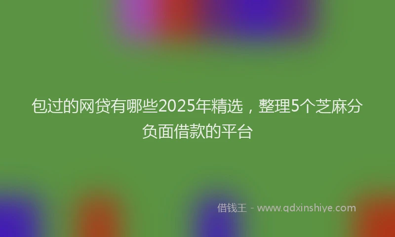 包过的网贷有哪些2025年精选，整理5个芝麻分负面借款的平台