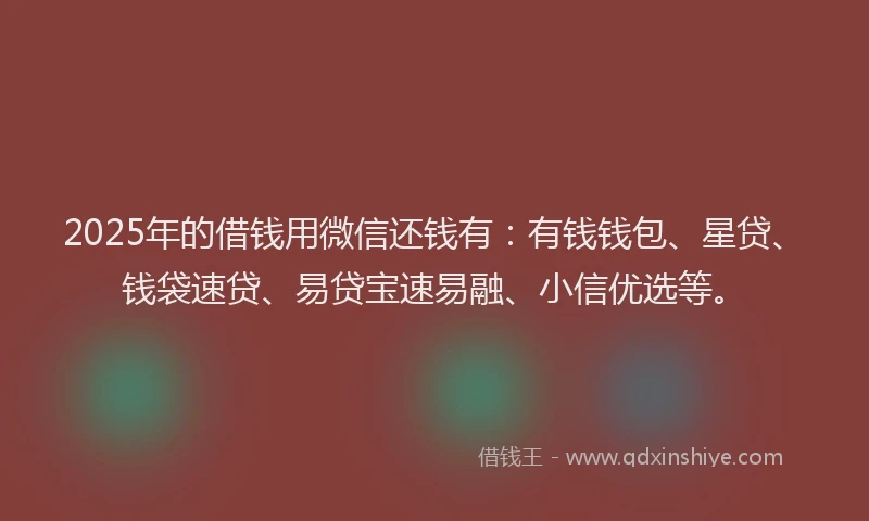 2025年的借钱用微信还钱有：有钱钱包、星贷、钱袋速贷、易贷宝速易融、小信优选等。