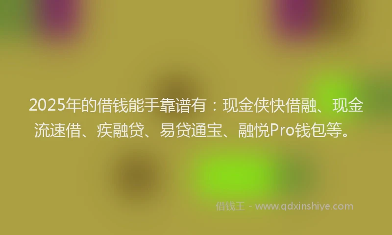 2025年的借钱能手靠谱有：现金侠快借融、现金流速借、疾融贷、易贷通宝、融悦Pro钱包等。